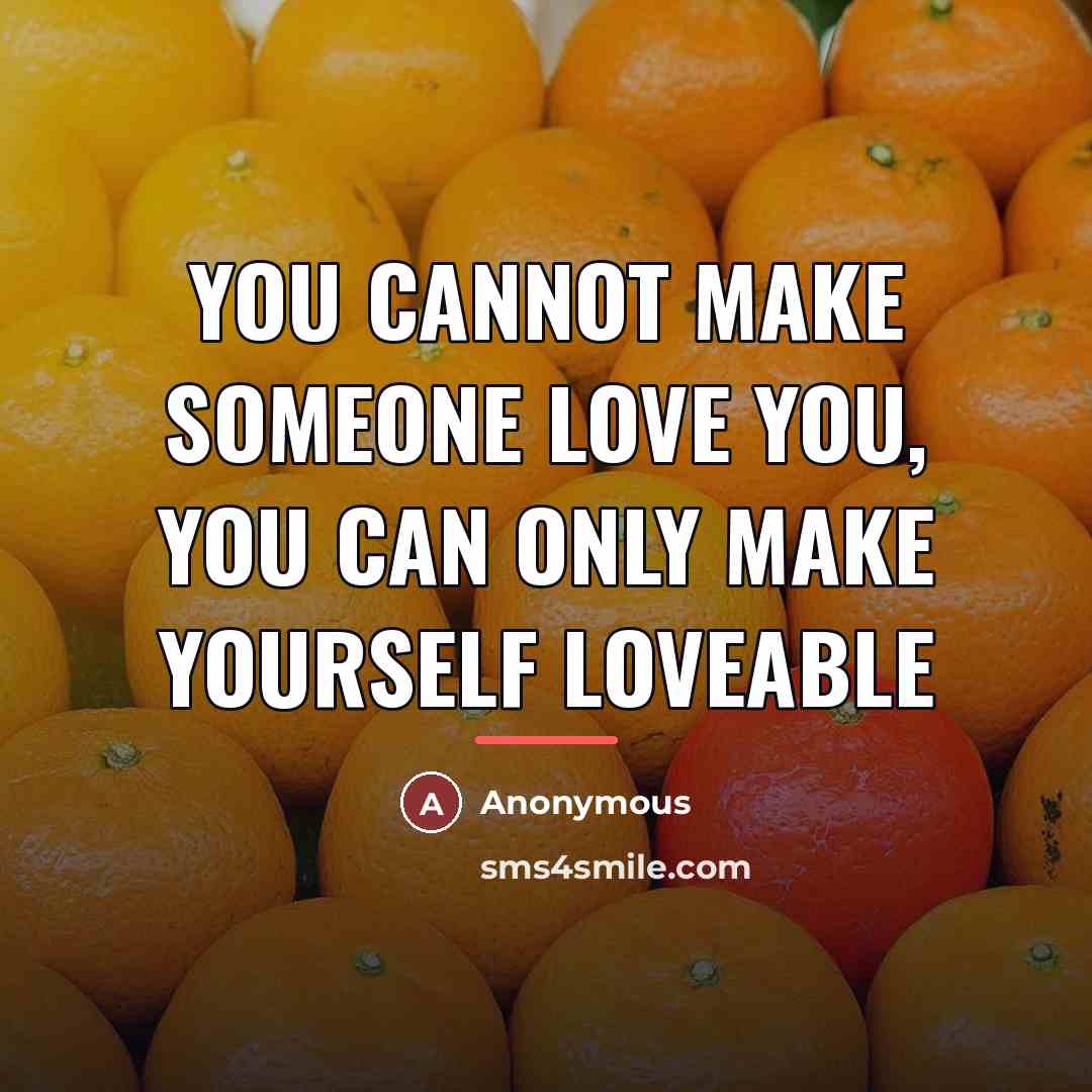 “You cannot make someone love you, you can only make…” quote by Anonymous