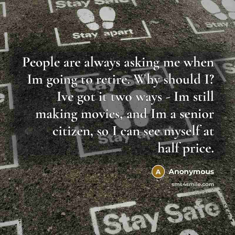 “People are always asking me when Im going to retire. Why should I? Ive got it two ways - Im still making movies, and Im a senior citizen, so I can see myself at half price.” quote by Anonymous