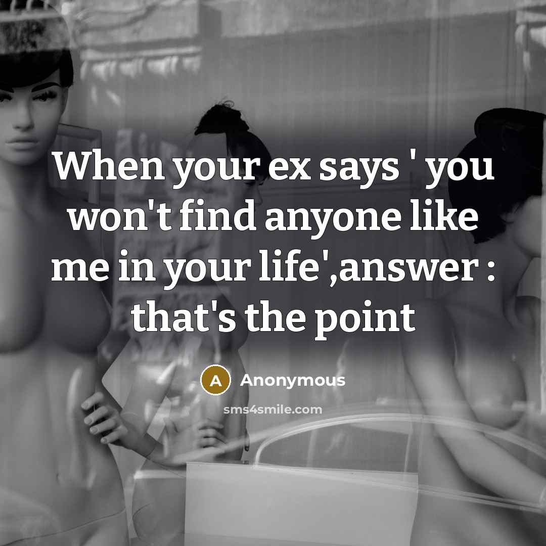 “When your ex says ' you won't find anyone like me in your life',answer : that's the point” quote by Anonymous