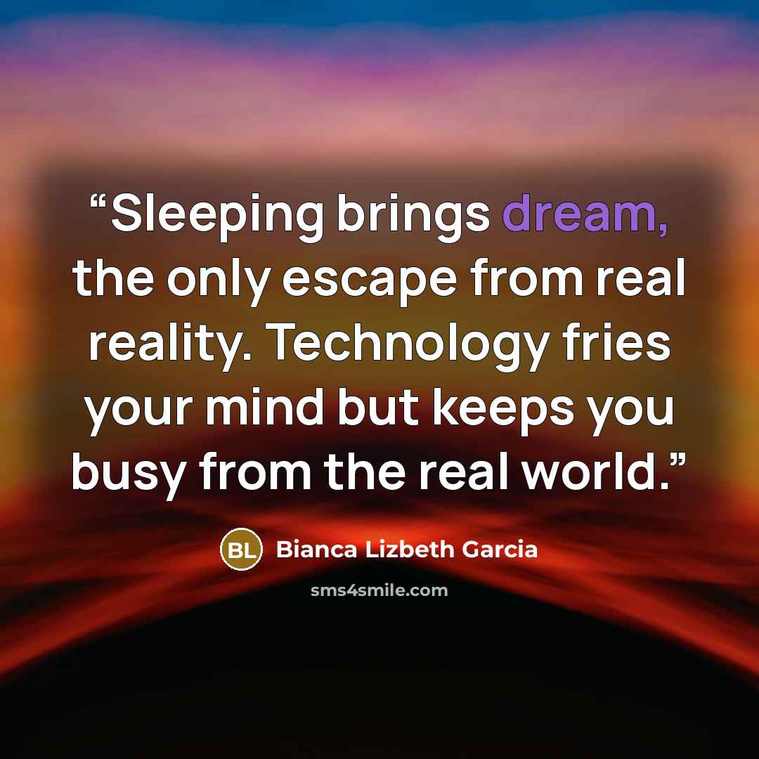“Sleeping brings dream, the only escape from real reality. Technology fries your mind but keeps you busy from the real world.” quote by Bianca Lizbeth Garcia