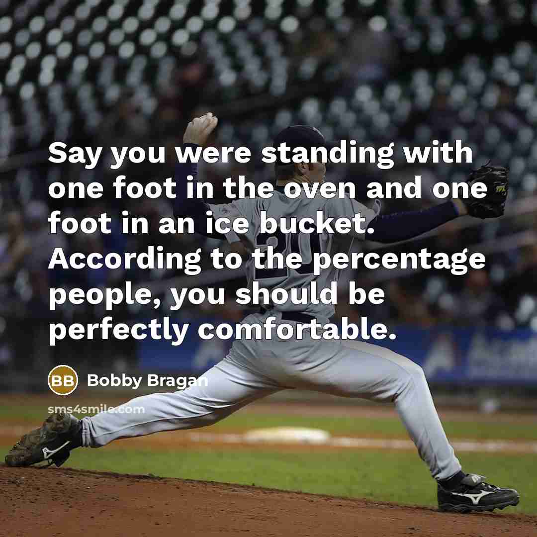 “Say you were standing with one foot in the oven…” quote by Bobby Bragan