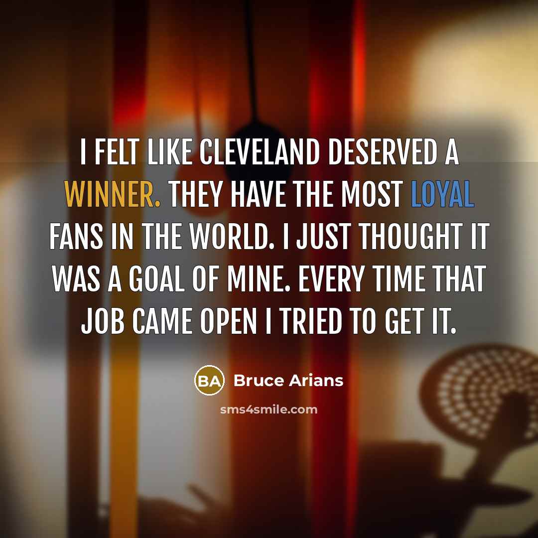“I felt like Cleveland deserved a winner. They have the most loyal fans in the world. I just thought it was a goal of mine. Every time that job came open I tried to get it.” quote by Bruce Arians