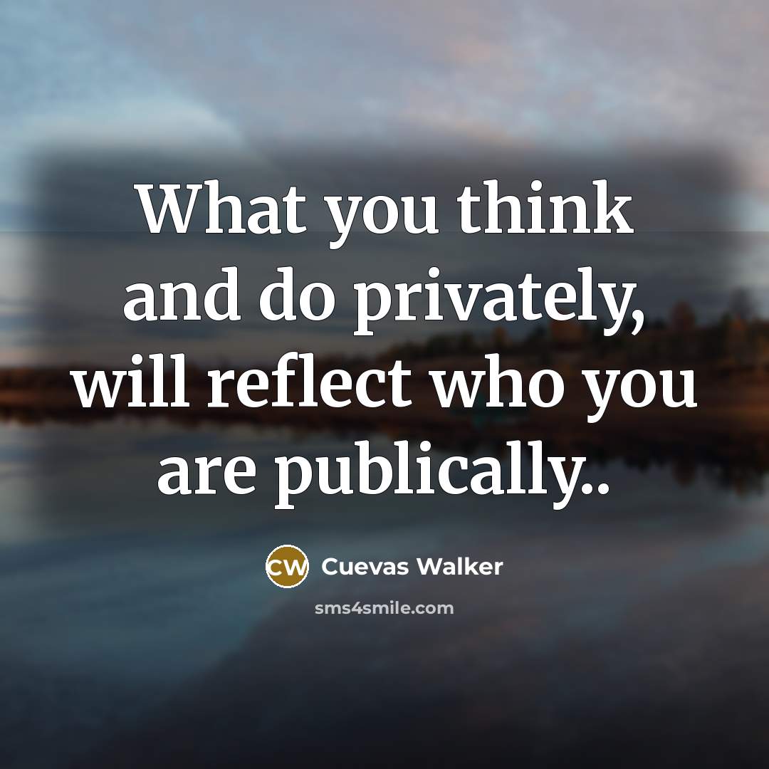 “What you think and do privately, will reflect who you are publically..” quote by Cuevas Walker