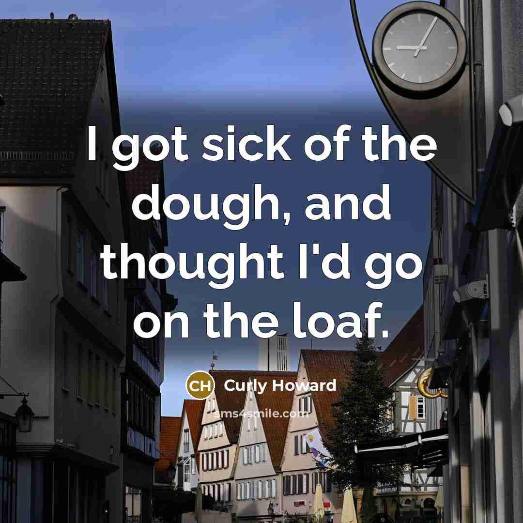 “I got sick of the dough, and thought I'd go…” quote by Curly Howard