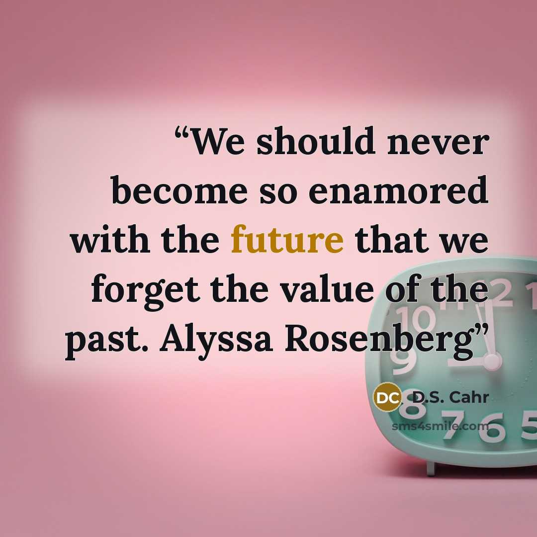 “We should never become so enamored with the future that we forget the value of the past. Alyssa Rosenberg” quote by D.S. Cahr