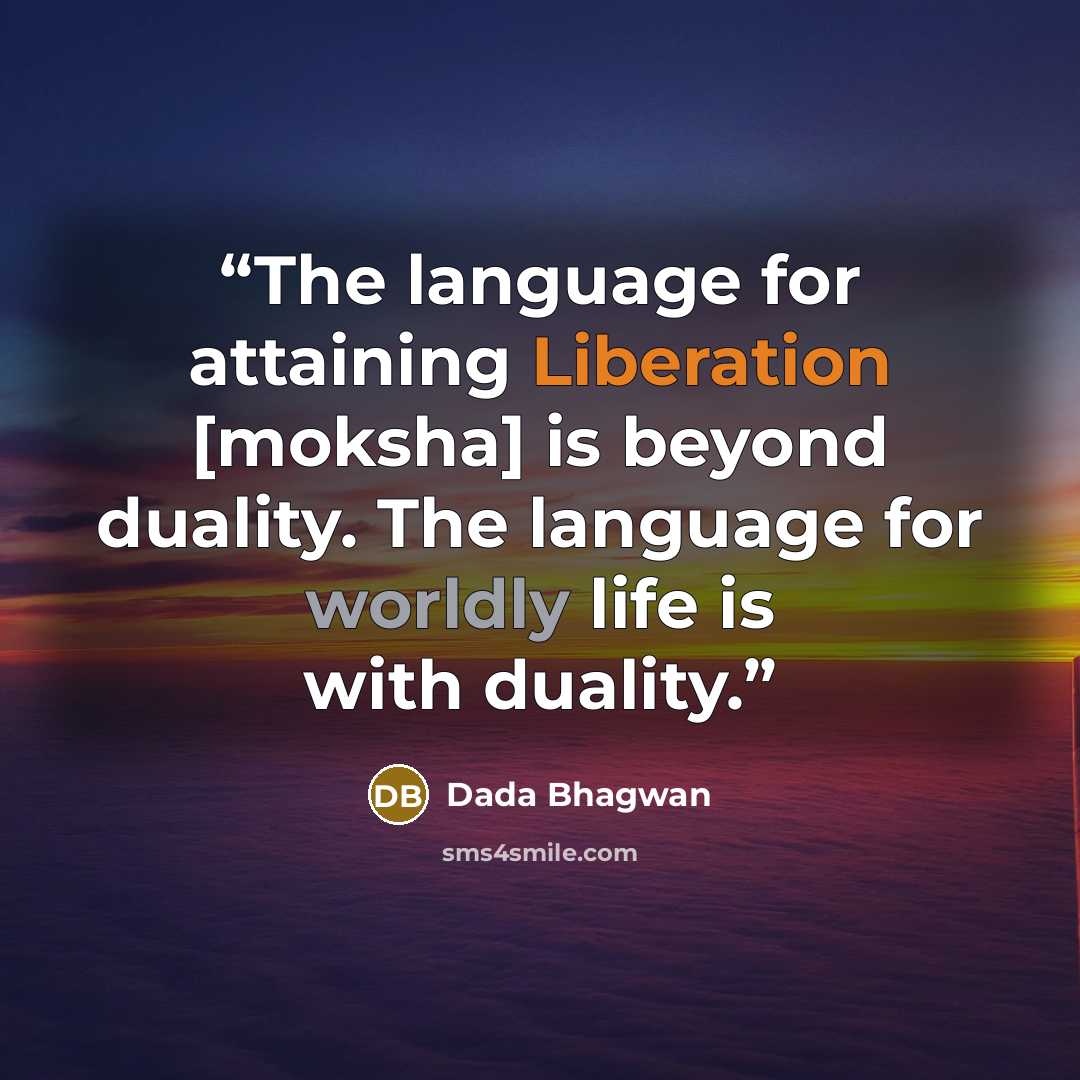 “The language for attaining Liberation [moksha] is beyond duality. The language for worldly life is with duality.” quote by Dada Bhagwan