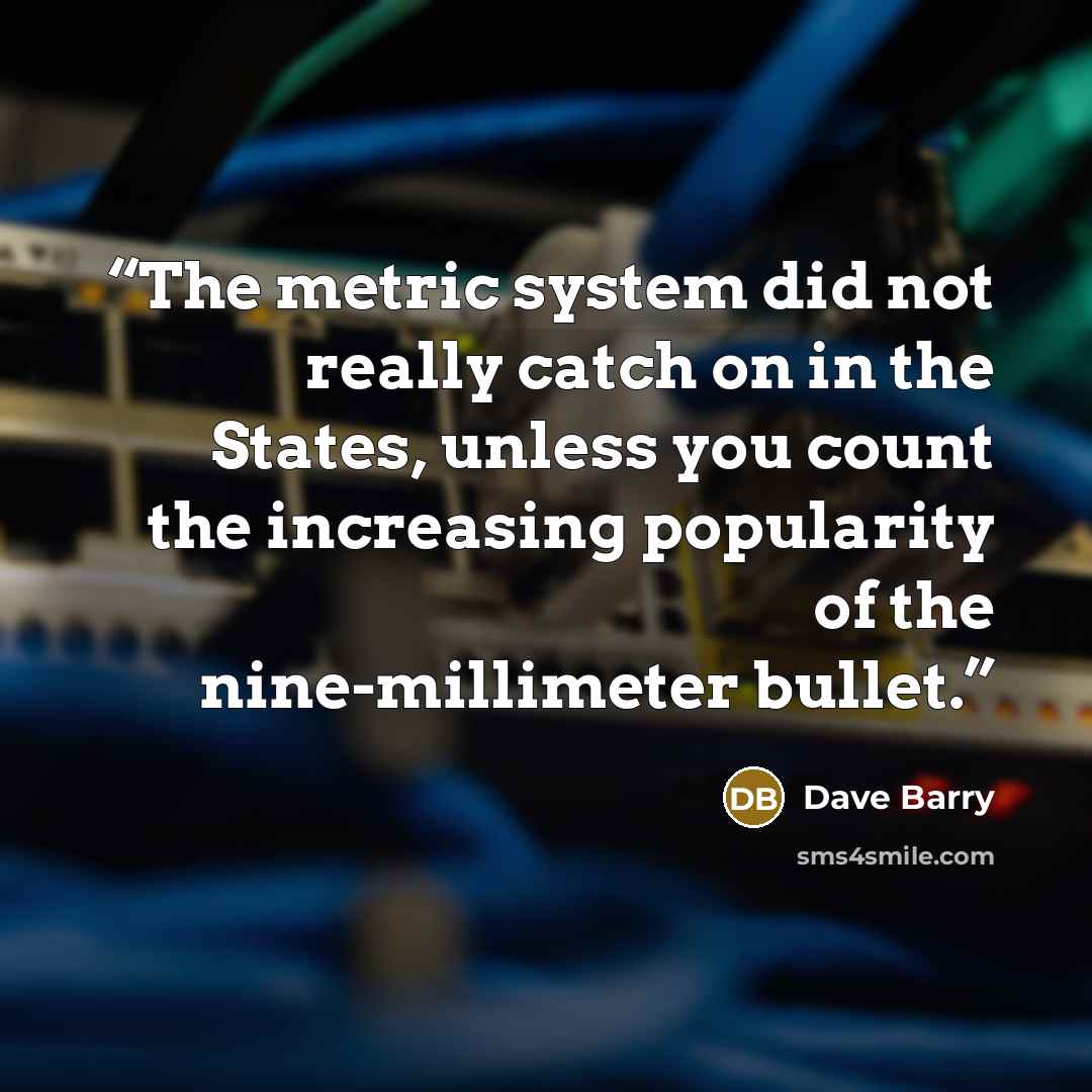 “The metric system did not really catch on in the States, unless you count the increasing popularity of the nine-millimeter bullet.” quote by Dave Barry