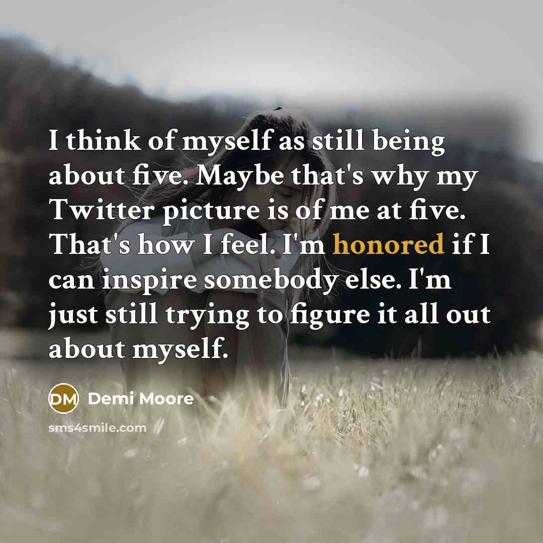 “I think of myself as still being about five. Maybe…” quote by Demi Moore