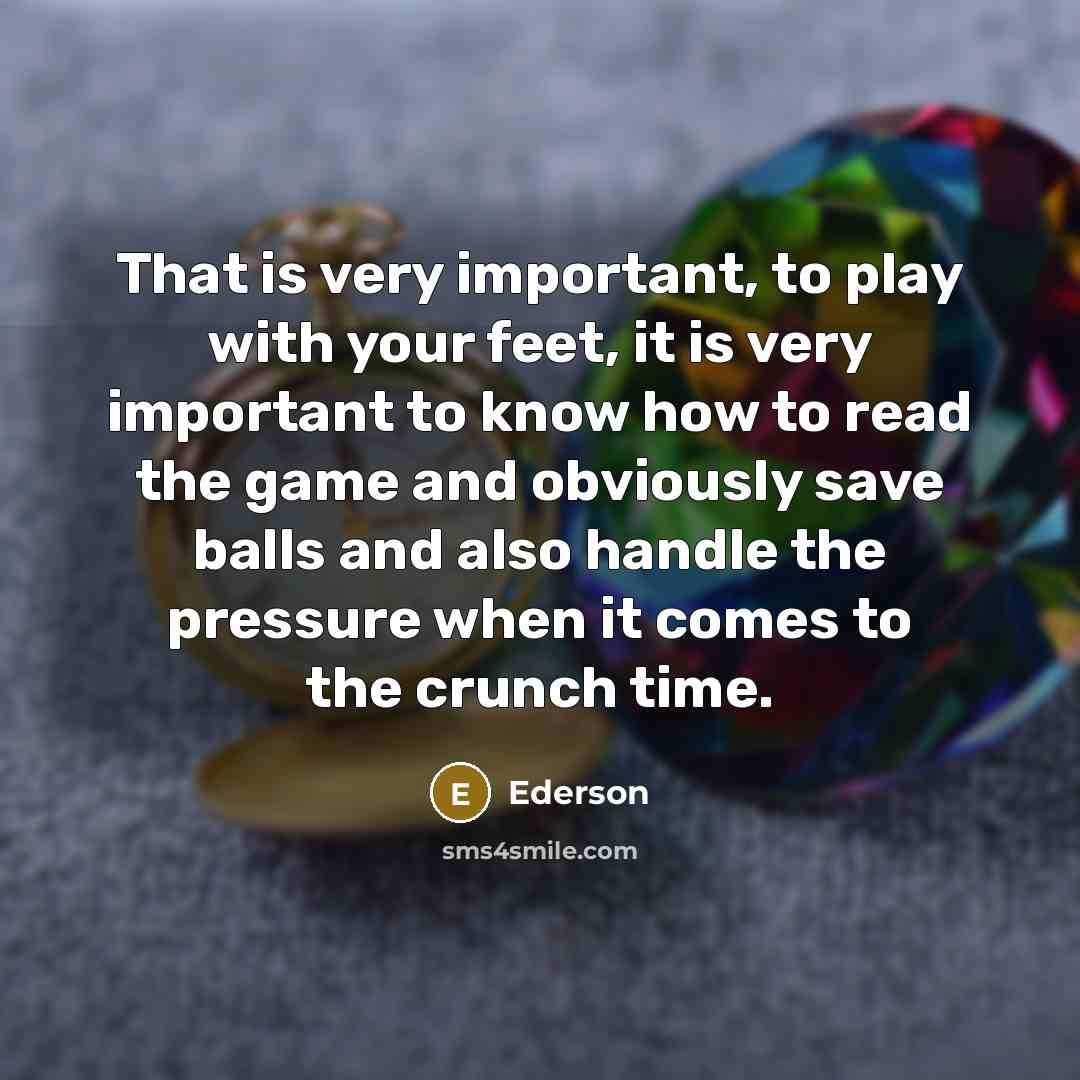 “That is very important, to play with your feet, it is very important to know how to read the game and obviously save balls and also handle the pressure when it comes to the crunch time.” quote by Ederson
