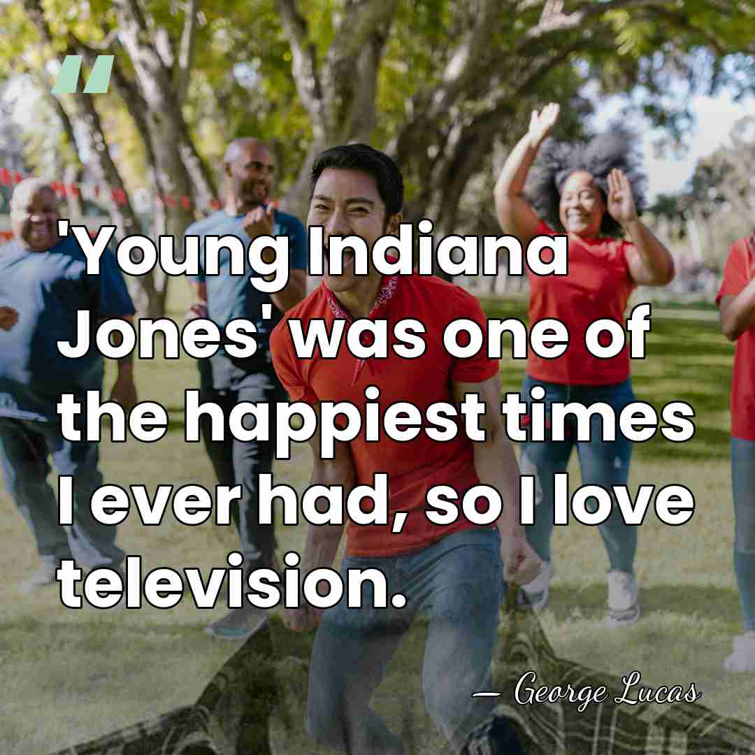 'Young Indiana Jones' was one of the happiest times I ever had,&hellip; - George Lucas