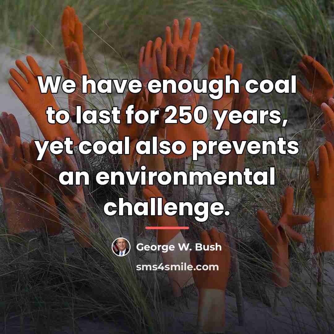 “We have enough coal to last for 250 years, yet…” quote by George W. Bush