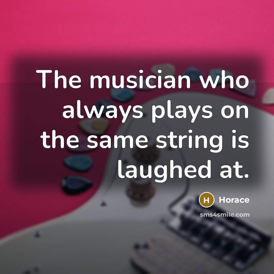 “The musician who always plays on the same string is…” quote by Horace