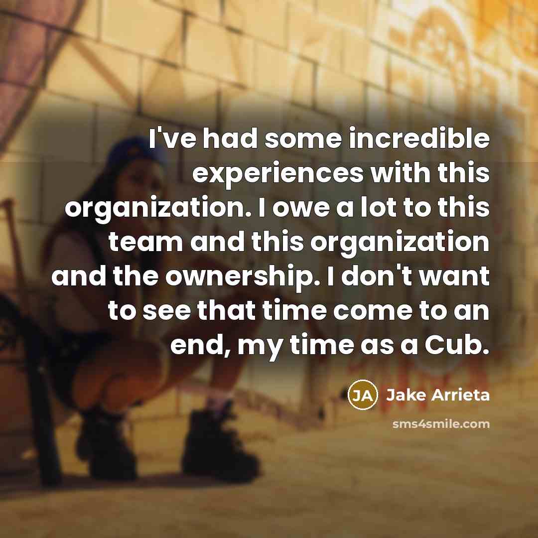 “I've had some incredible experiences with this organization. I owe a lot to this team and this organization and the ownership. I don't want to see that time come to an end, my time as a Cub.” quote by Jake Arrieta