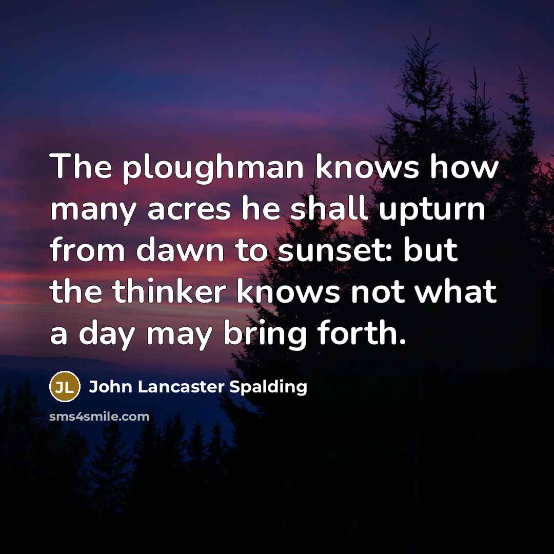 “The ploughman knows how many acres he shall upturn from…” quote by John Lancaster Spalding