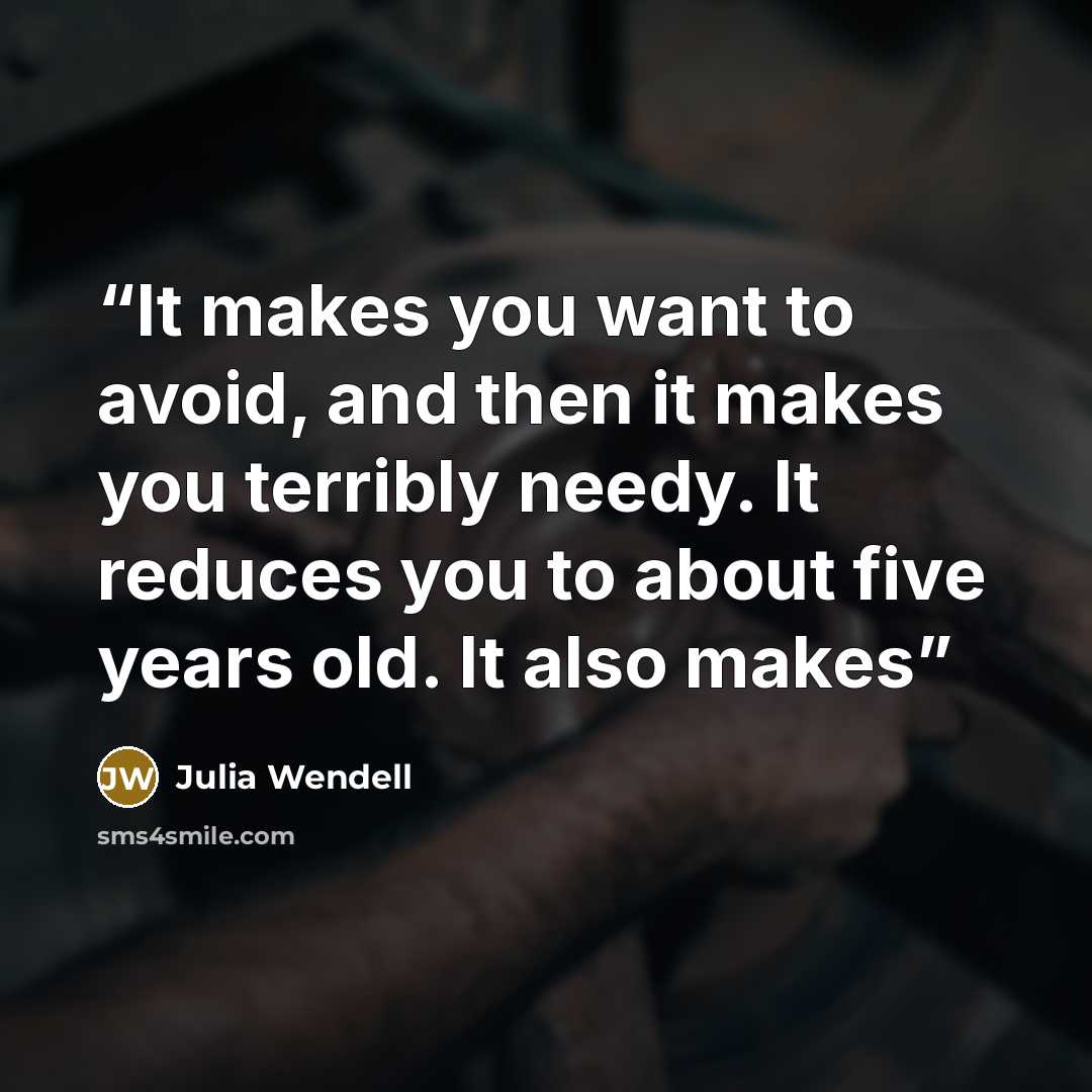 “It makes you want to avoid, and then it makes you terribly needy. It reduces you to about five years old. It also makes” quote by Julia Wendell