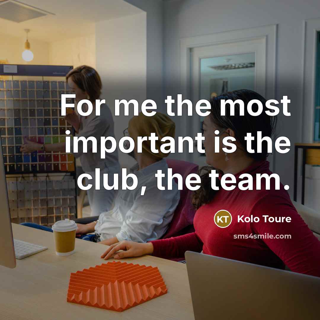 “For me the most important is the club, the team.…” quote by Kolo Toure