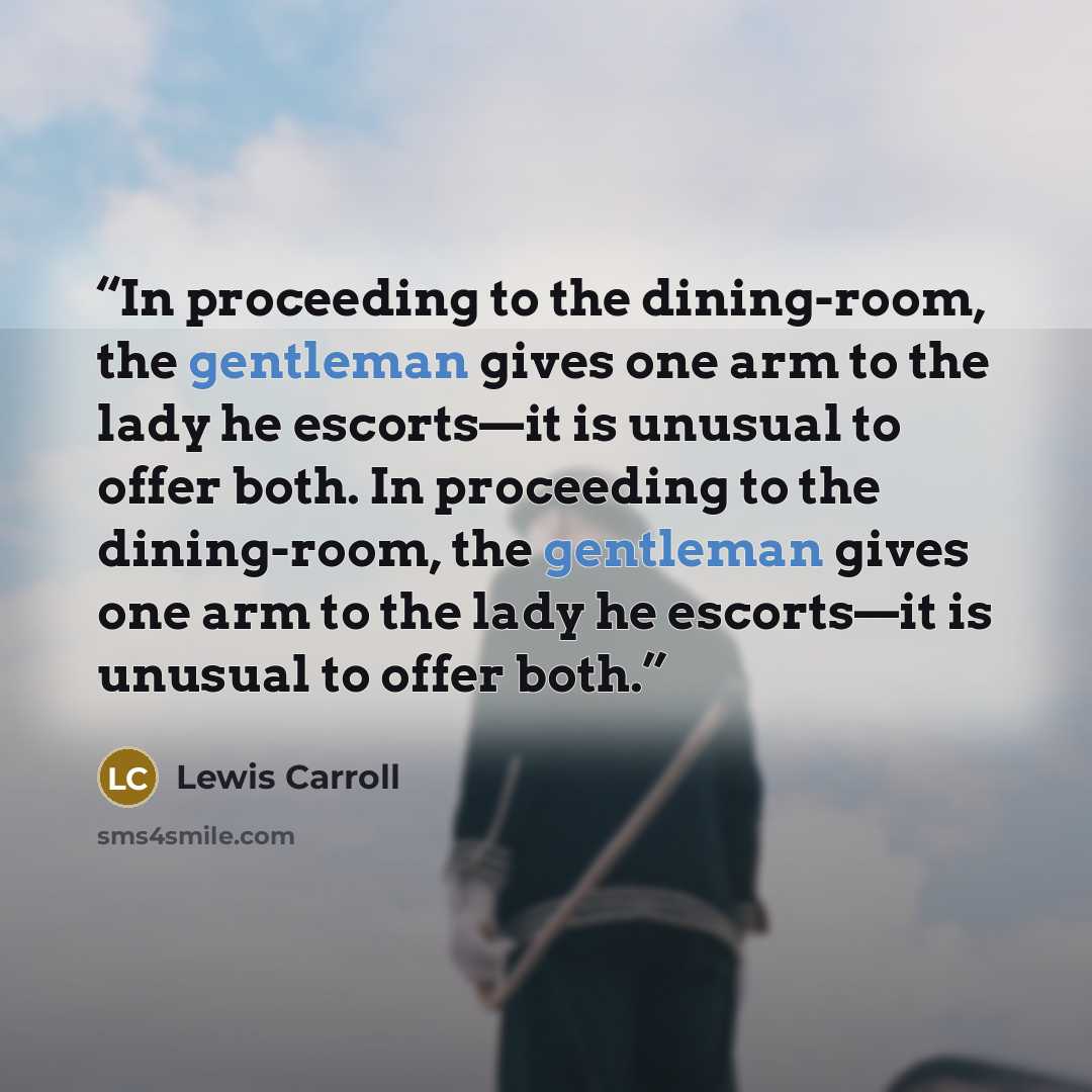 “In proceeding to the dining-room, the gentleman gives one arm to the lady he escorts—it is unusual to offer both. In proceeding to the dining-room, the gentleman gives one arm to the lady he escorts—it is unusual to offer both.” quote by Lewis Carroll