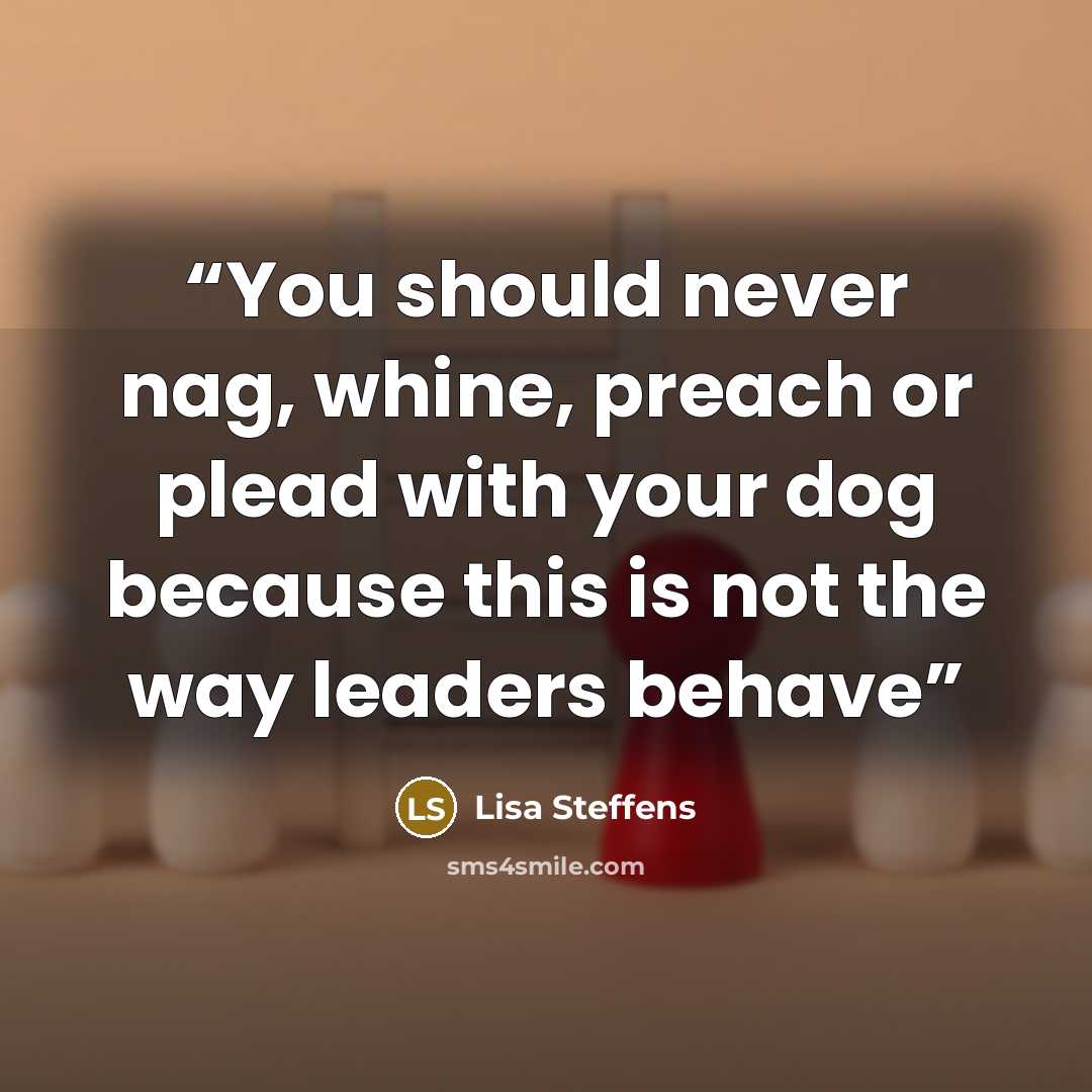 “You should never nag, whine, preach or plead with your dog because this is not the way leaders behave” quote by Lisa Steffens