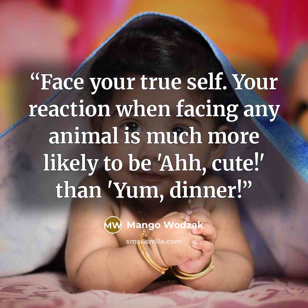 “Face your true self. Your reaction when facing any animal is much more likely to be 'Ahh, cute!' than 'Yum, dinner!” quote by Mango Wodzak