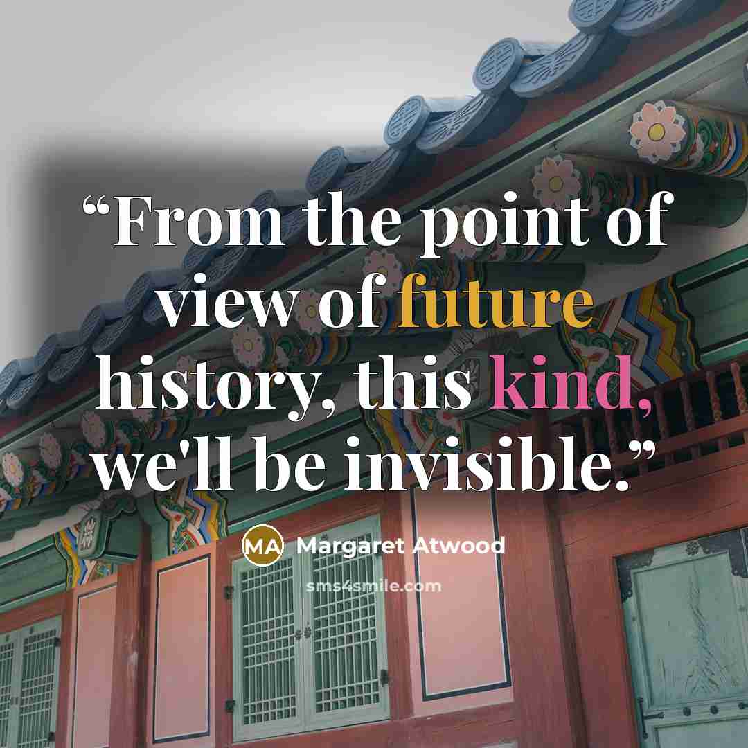“From the point of view of future history, this kind, we'll be invisible.” quote by Margaret Atwood