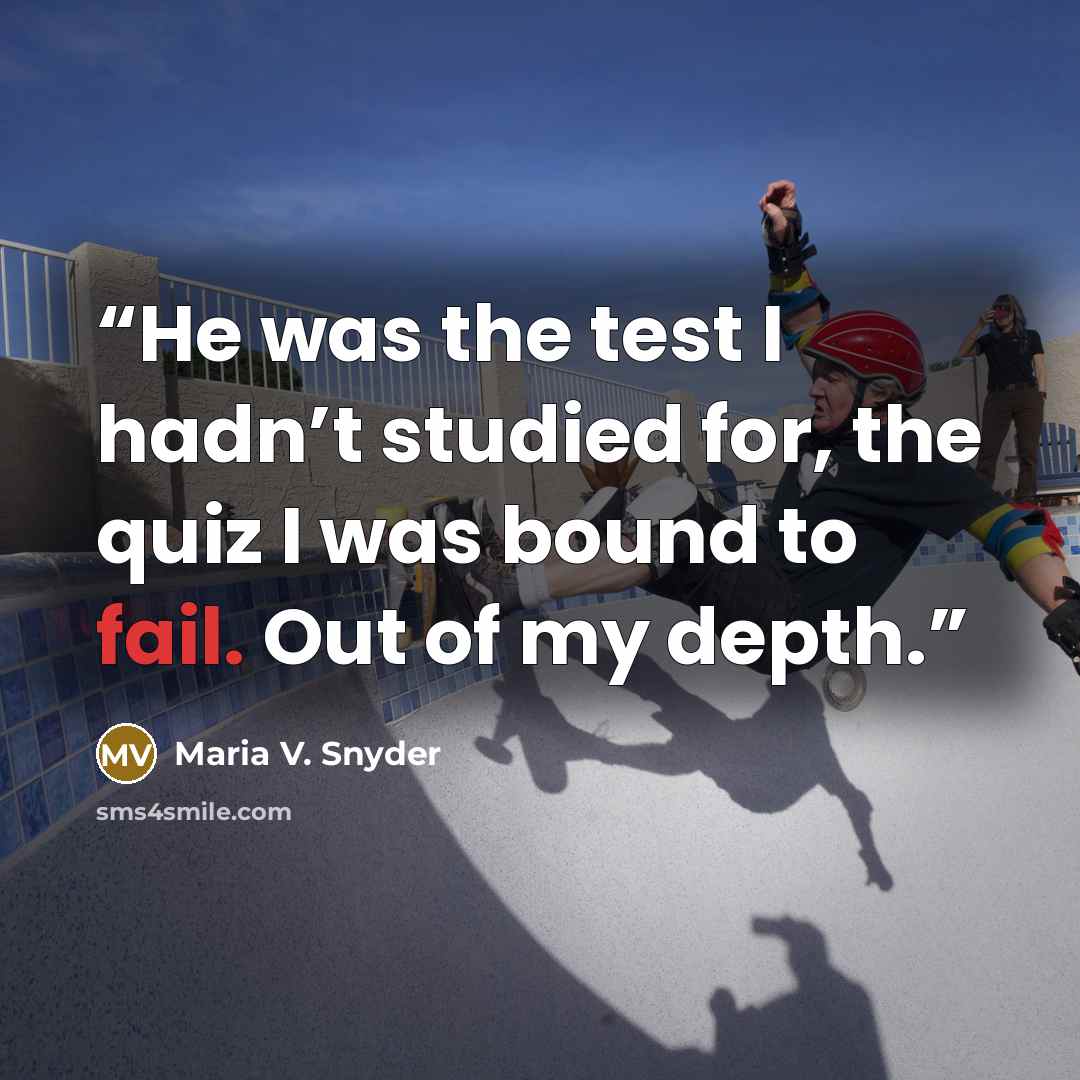 “He was the test I hadn’t studied for, the quiz I was bound to fail. Out of my depth.” quote by Maria V. Snyder