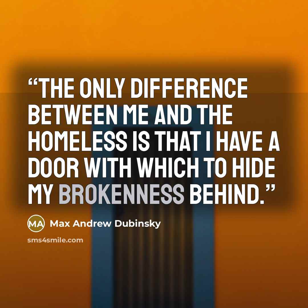 “The only difference between me and the homeless is that I have a door with which to hide my brokenness behind.” quote by Max Andrew Dubinsky