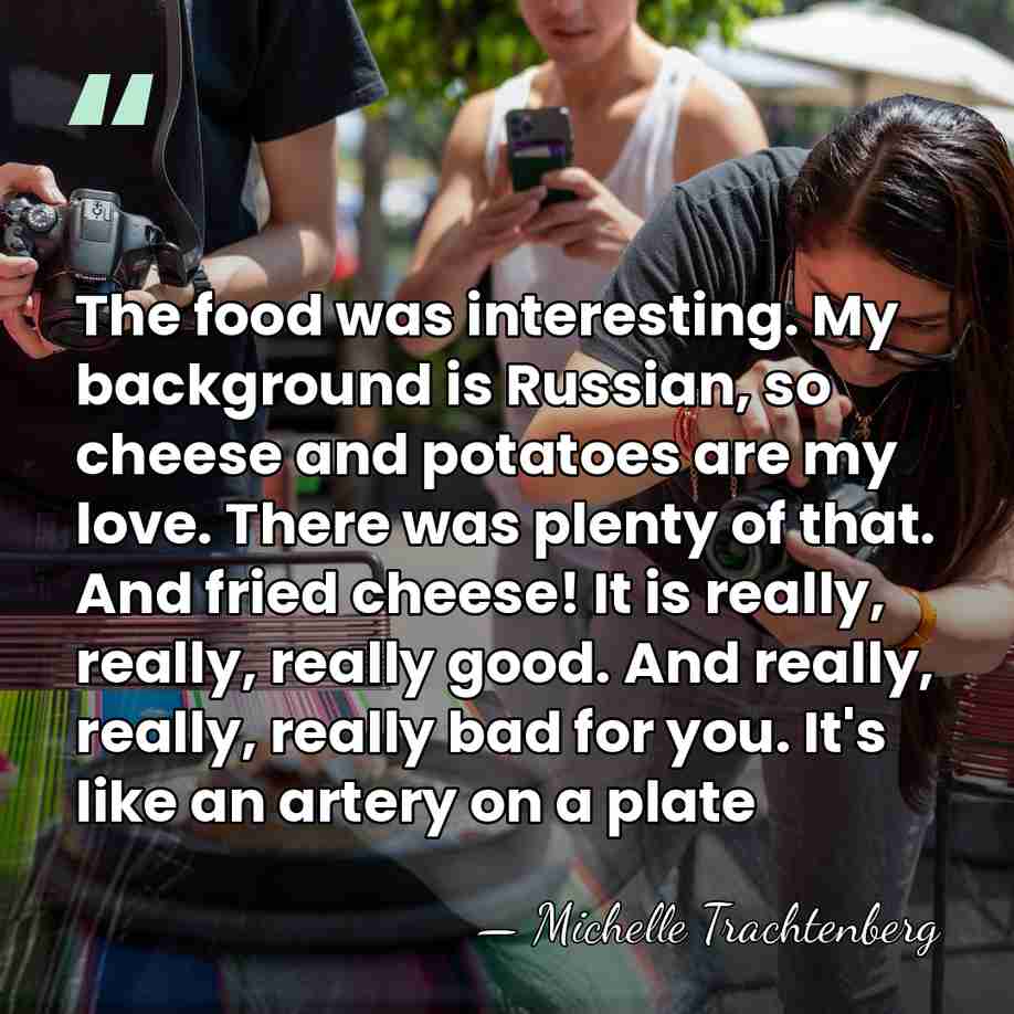 The food was interesting. My background is Russian, so cheese and potatoes&hellip; - Michelle Trachtenberg