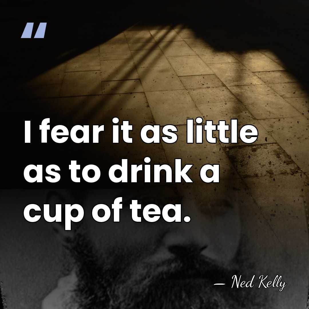 I fear it as little as to drink a cup of tea. - Ned Kelly