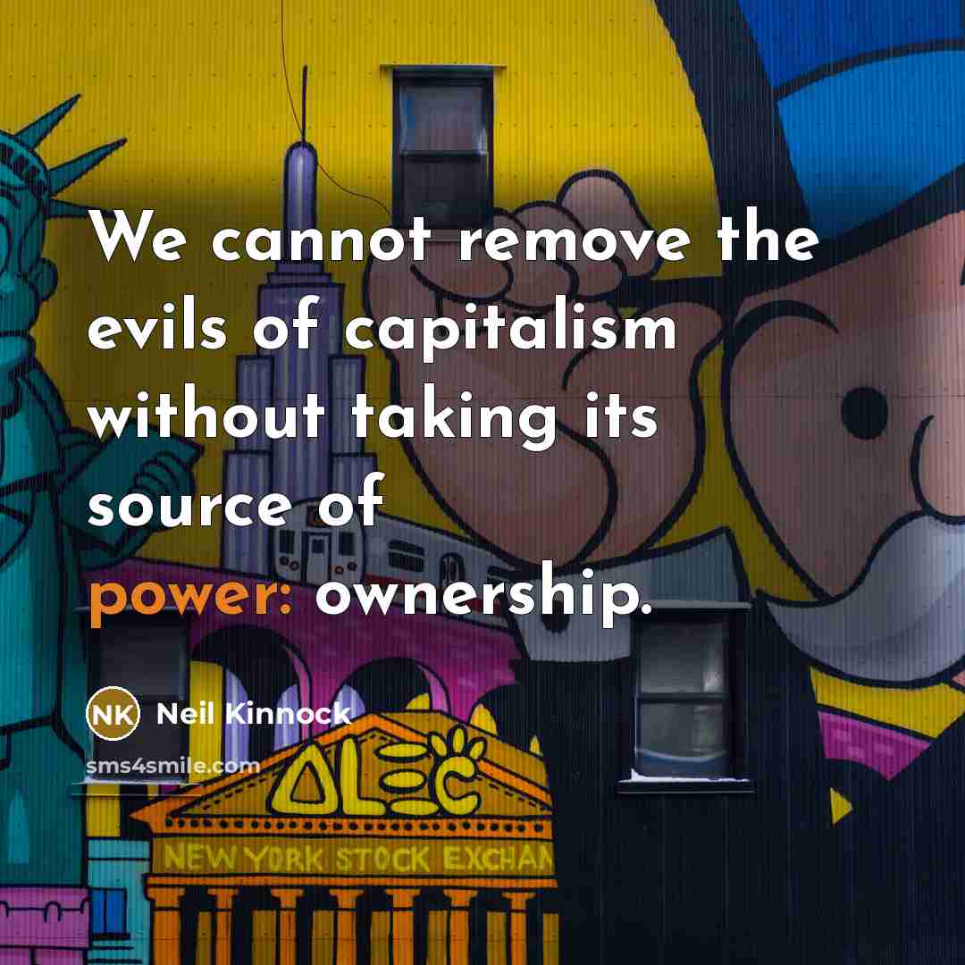 “We cannot remove the evils of capitalism without taking its…” quote by Neil Kinnock