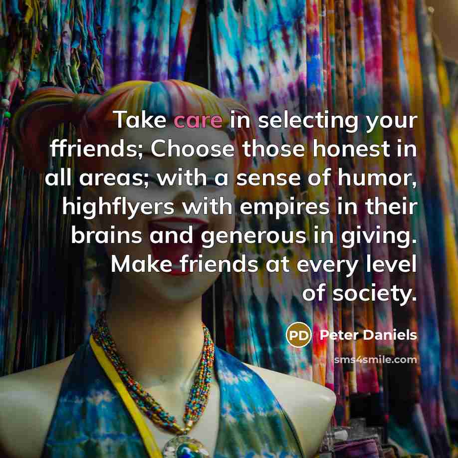 “Take care in selecting your ffriends; Choose those honest in all areas; with a sense of humor, highflyers with empires in their brains and generous in giving. Make friends at every level of society.” quote by Peter Daniels