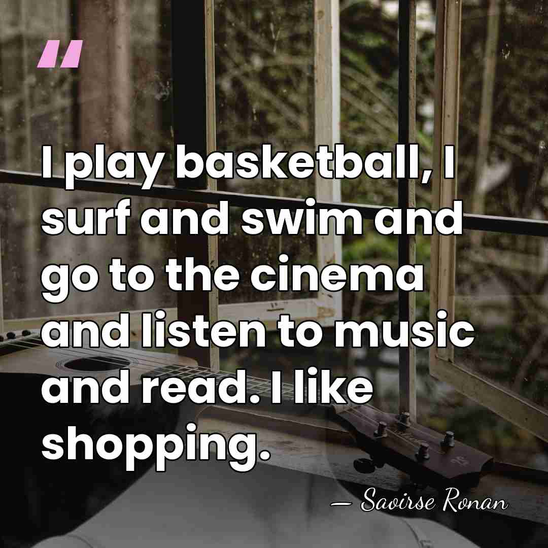I play basketball, I surf and swim and go to the cinema&hellip; - Saoirse Ronan