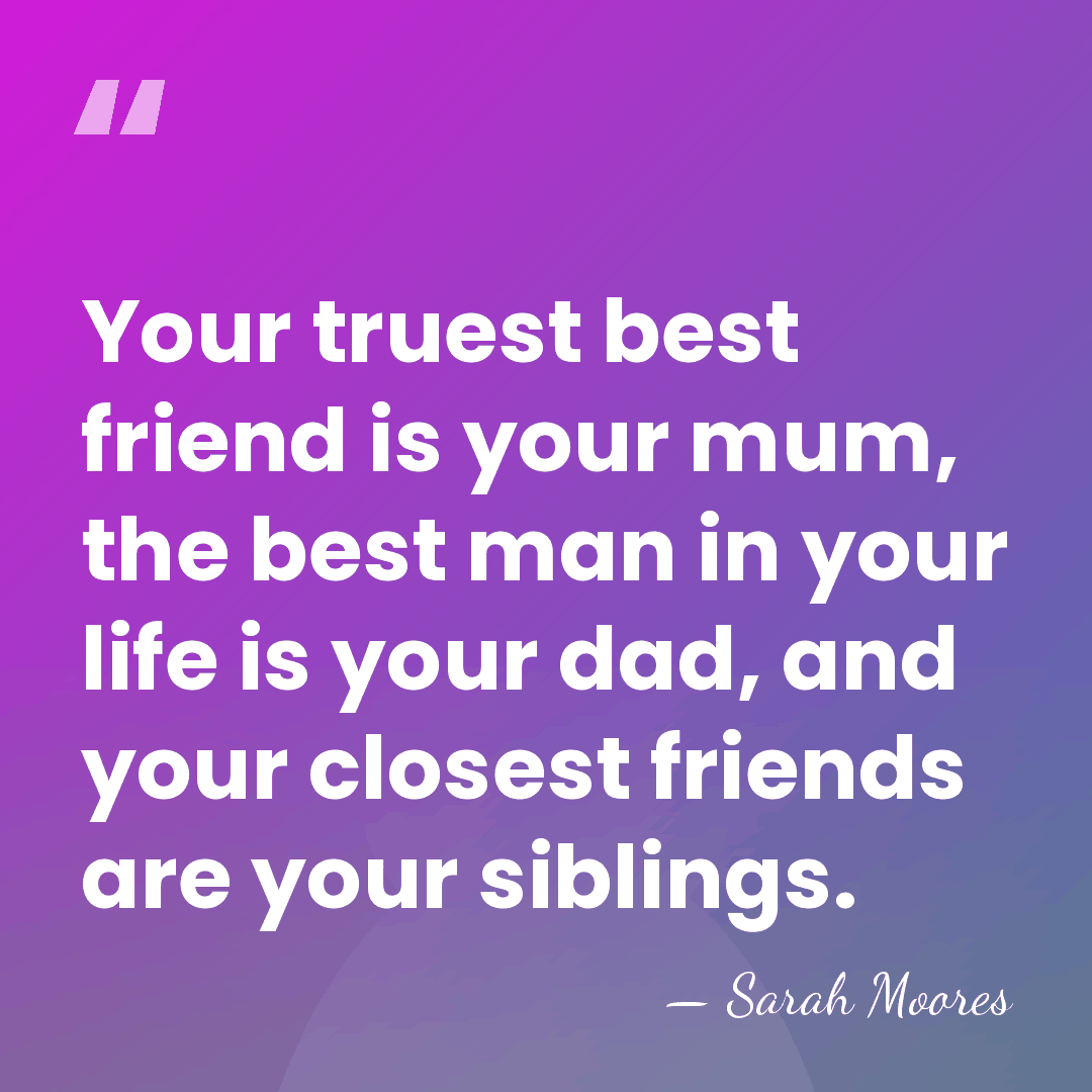 Your truest best friend is your mum, the best man in your&hellip; - Sarah Moores