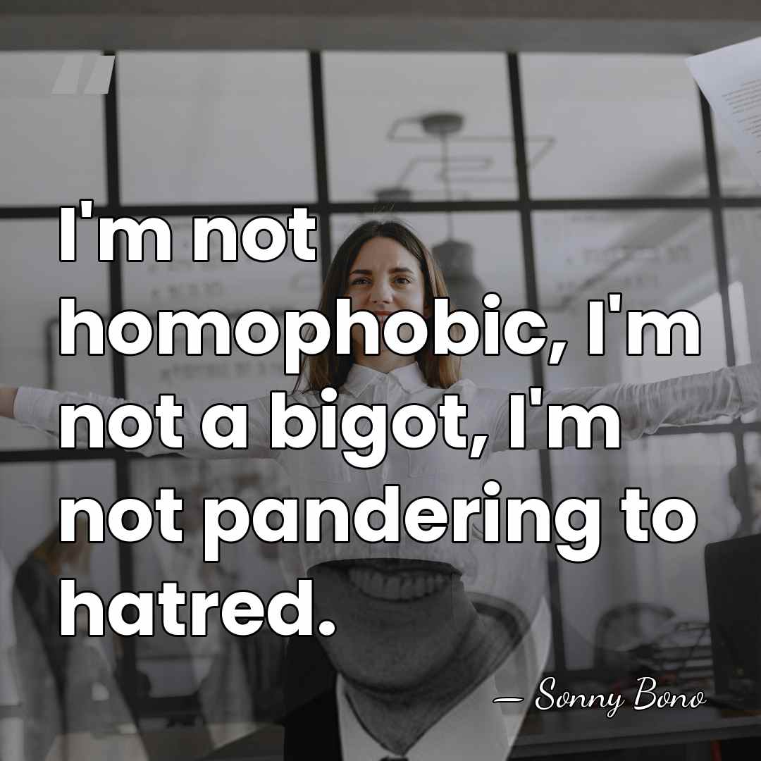 I'm not homophobic, I'm not a bigot, I'm not pandering to hatred. - Sonny Bono