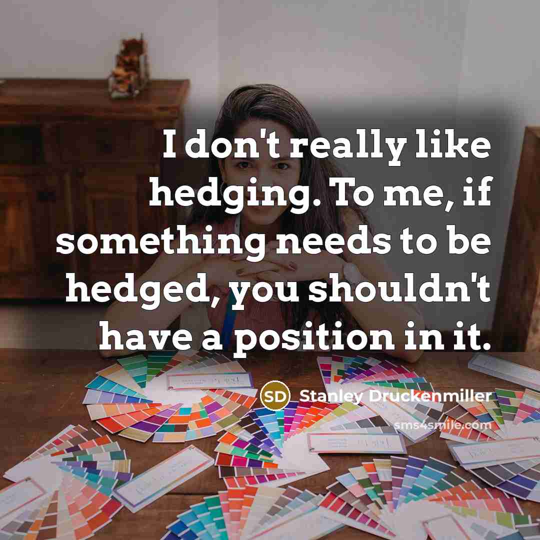“I don't really like hedging. To me, if something needs…” quote by Stanley Druckenmiller