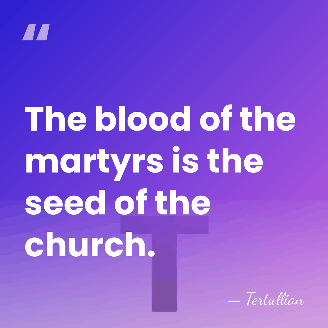 The blood of the martyrs is the seed of the church. - Tertullian