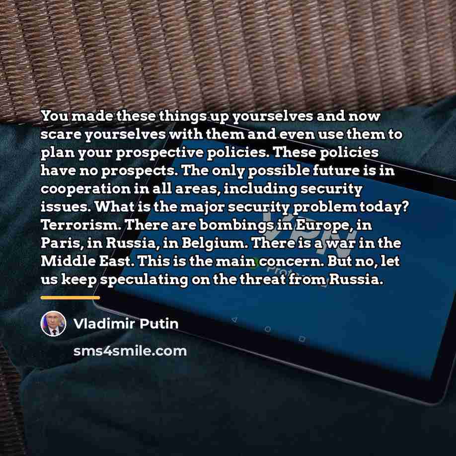“You made these things up yourselves and now scare yourselves…” quote by Vladimir Putin