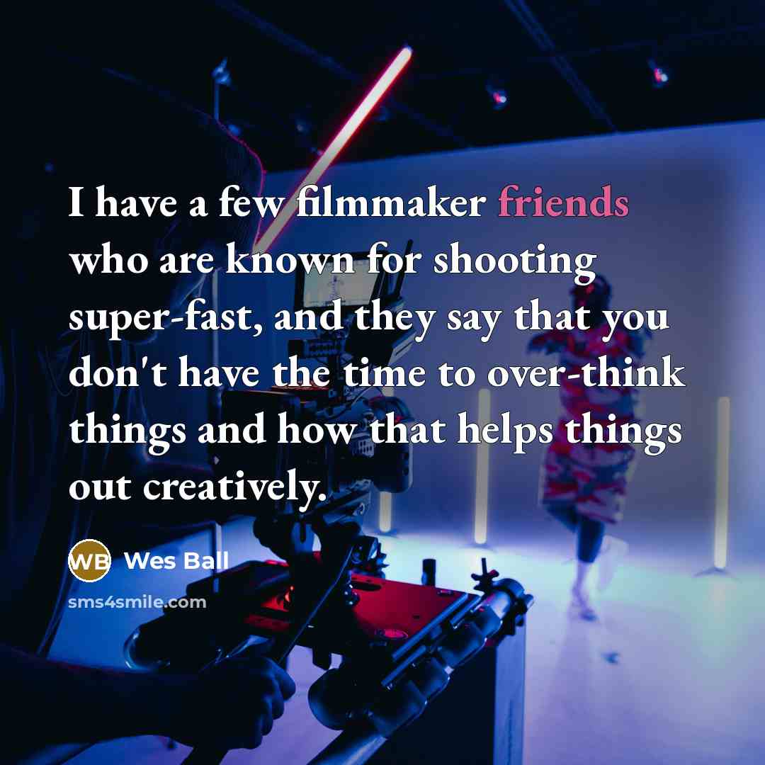 “I have a few filmmaker friends who are known for shooting super-fast, and they say that you don't have the time to over-think things and how that helps things out creatively.” quote by Wes Ball