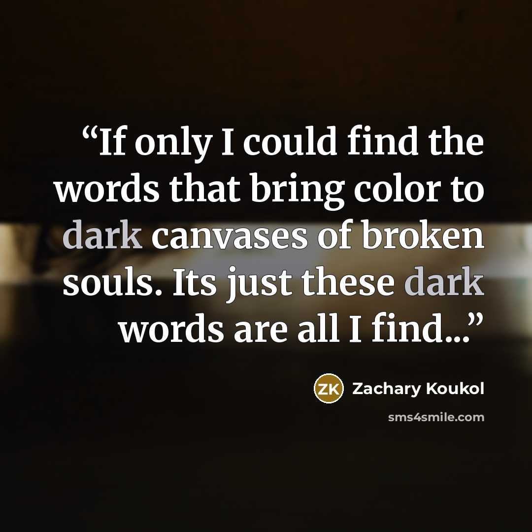 “If only I could find the words that bring color to dark canvases of broken souls. Its just these dark words are all I find...” quote by Zachary Koukol