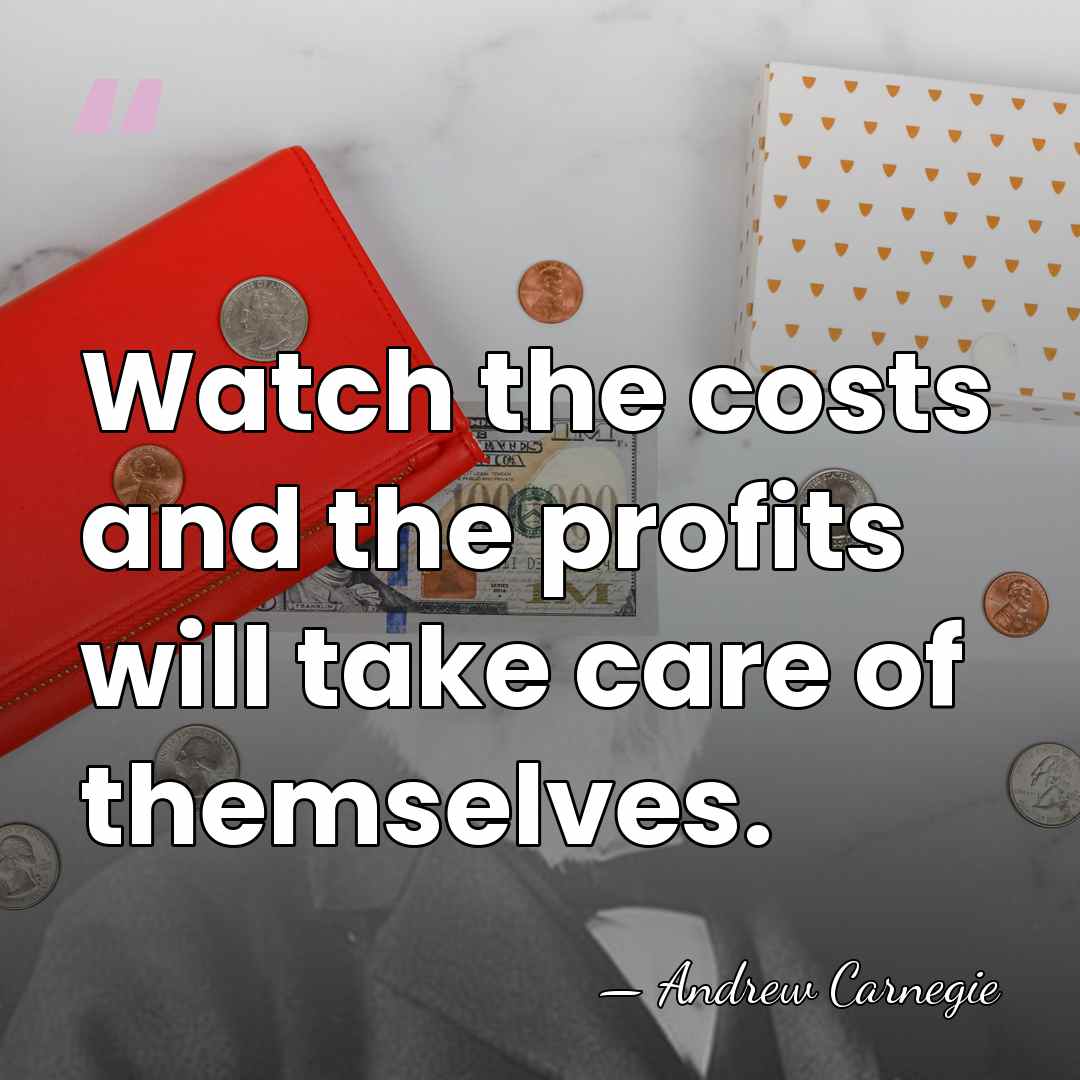 Watch the costs and the profits will take care of themselves. - Andrew Carnegie