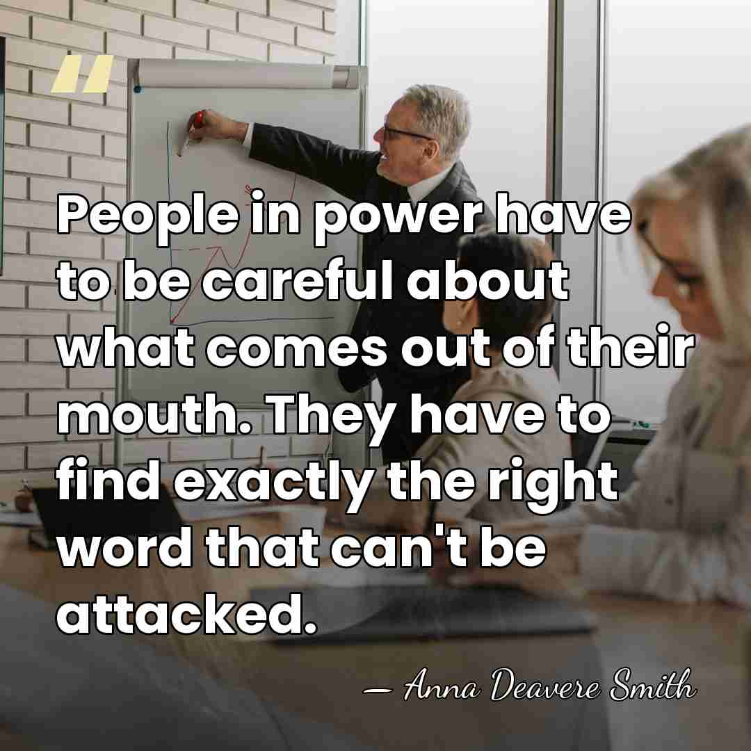 People in power have to be careful about what comes out of&hellip; - Anna Deavere Smith