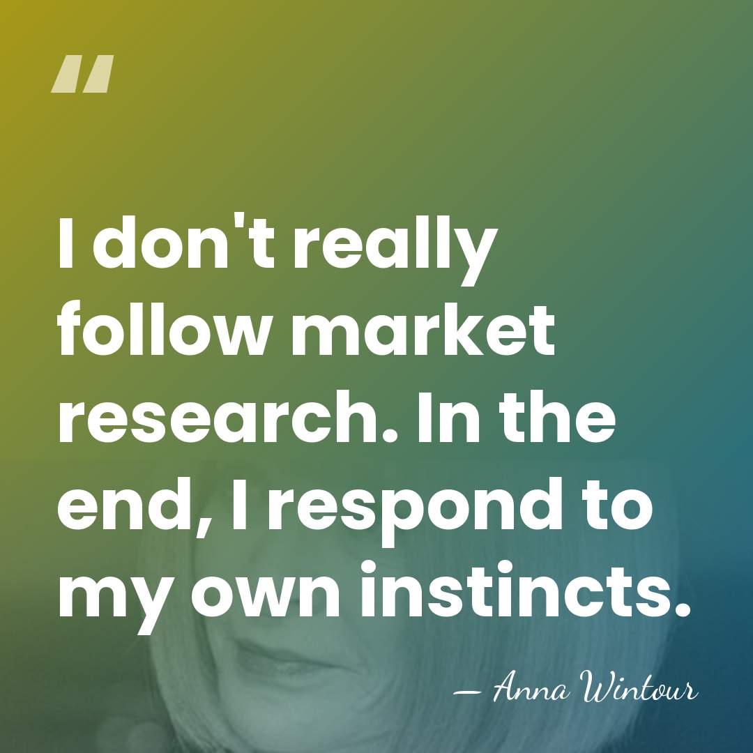 I don't really follow market research. In the end, I respond to&hellip; - Anna Wintour
