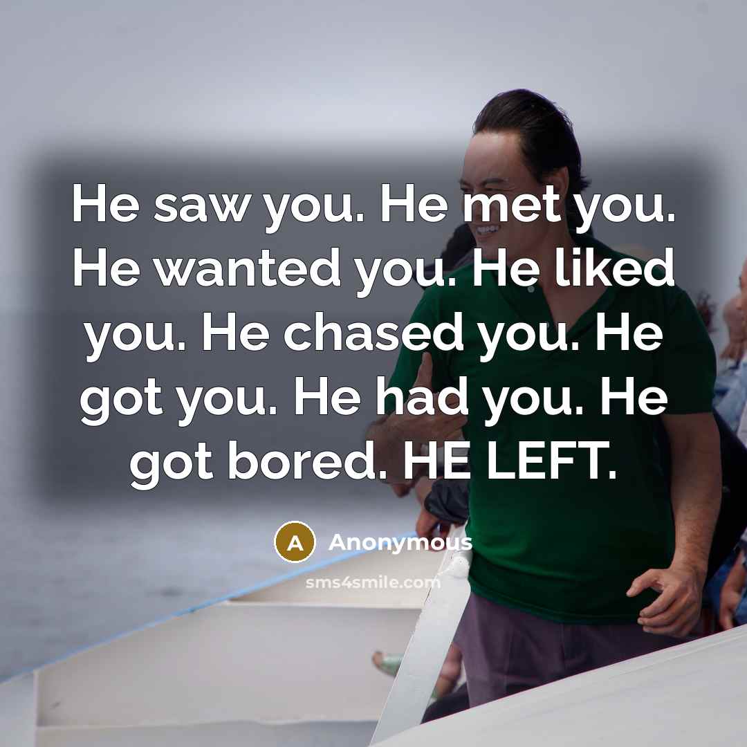 “He saw you. He met you. He wanted you. He liked you. He chased you. He got you. He had you. He got bored. HE LEFT.” quote by Anonymous