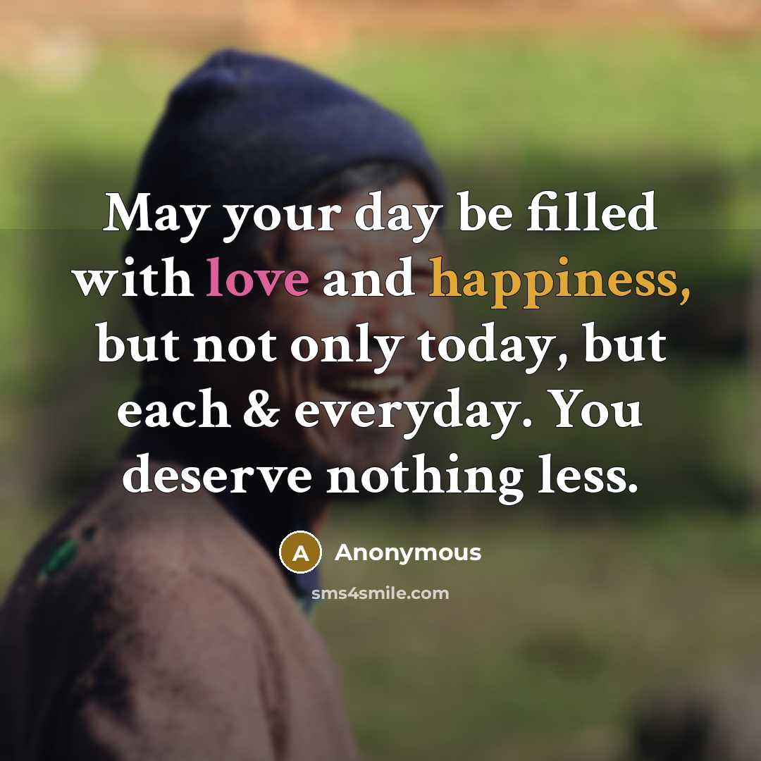 “May your day be filled with love and happiness, but not only today, but each & everyday. You deserve nothing less.” quote by Anonymous