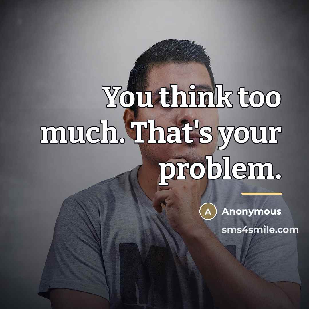 “You think too much. That's your problem.…” quote by Anonymous
