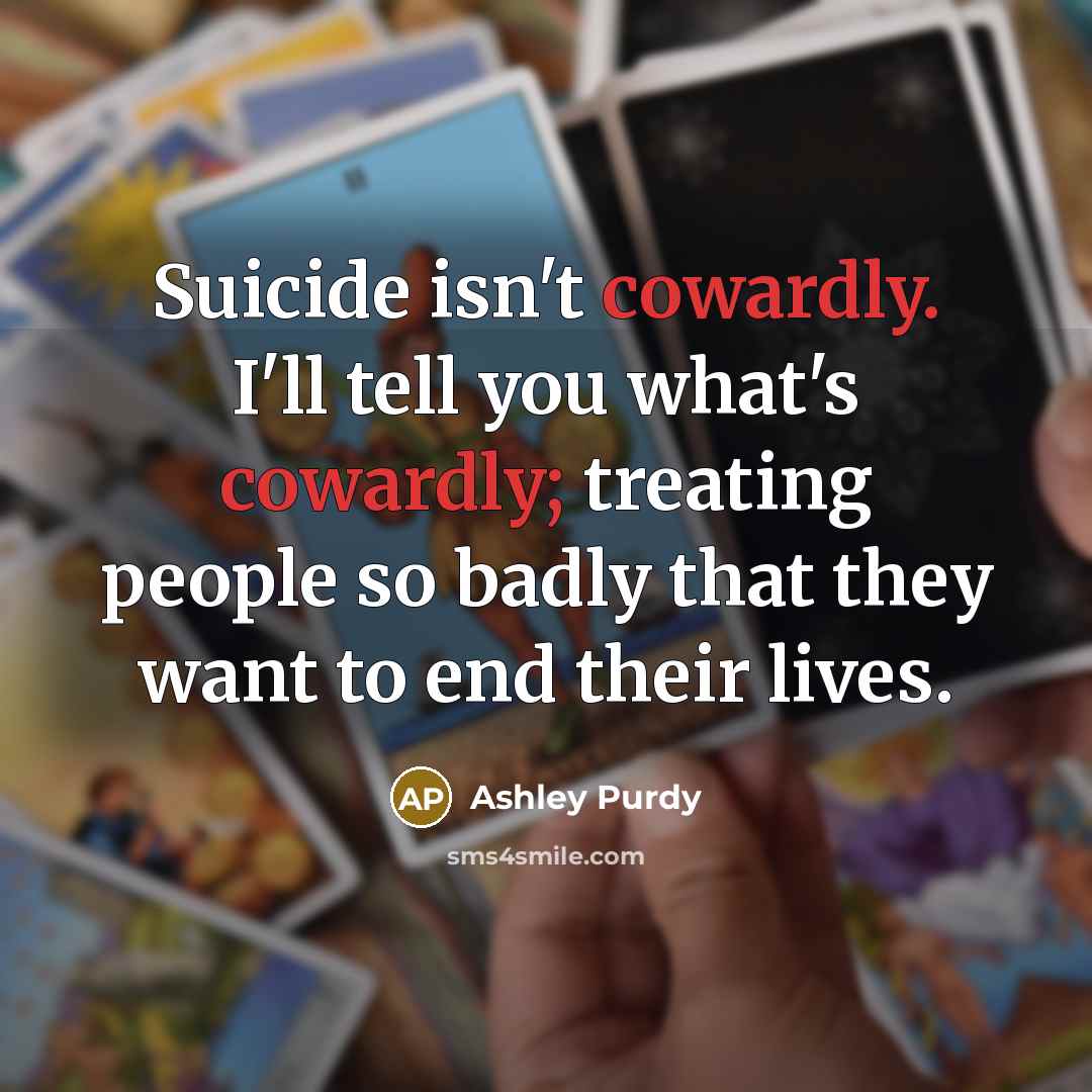 “Suicide isn't cowardly. I'll tell you what's cowardly; treating people so badly that they want to end their lives.” quote by Ashley Purdy