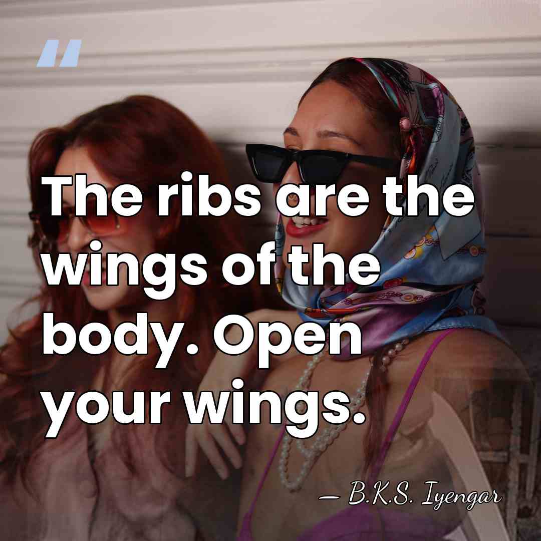The ribs are the wings of the body. Open your wings. - B.K.S. Iyengar