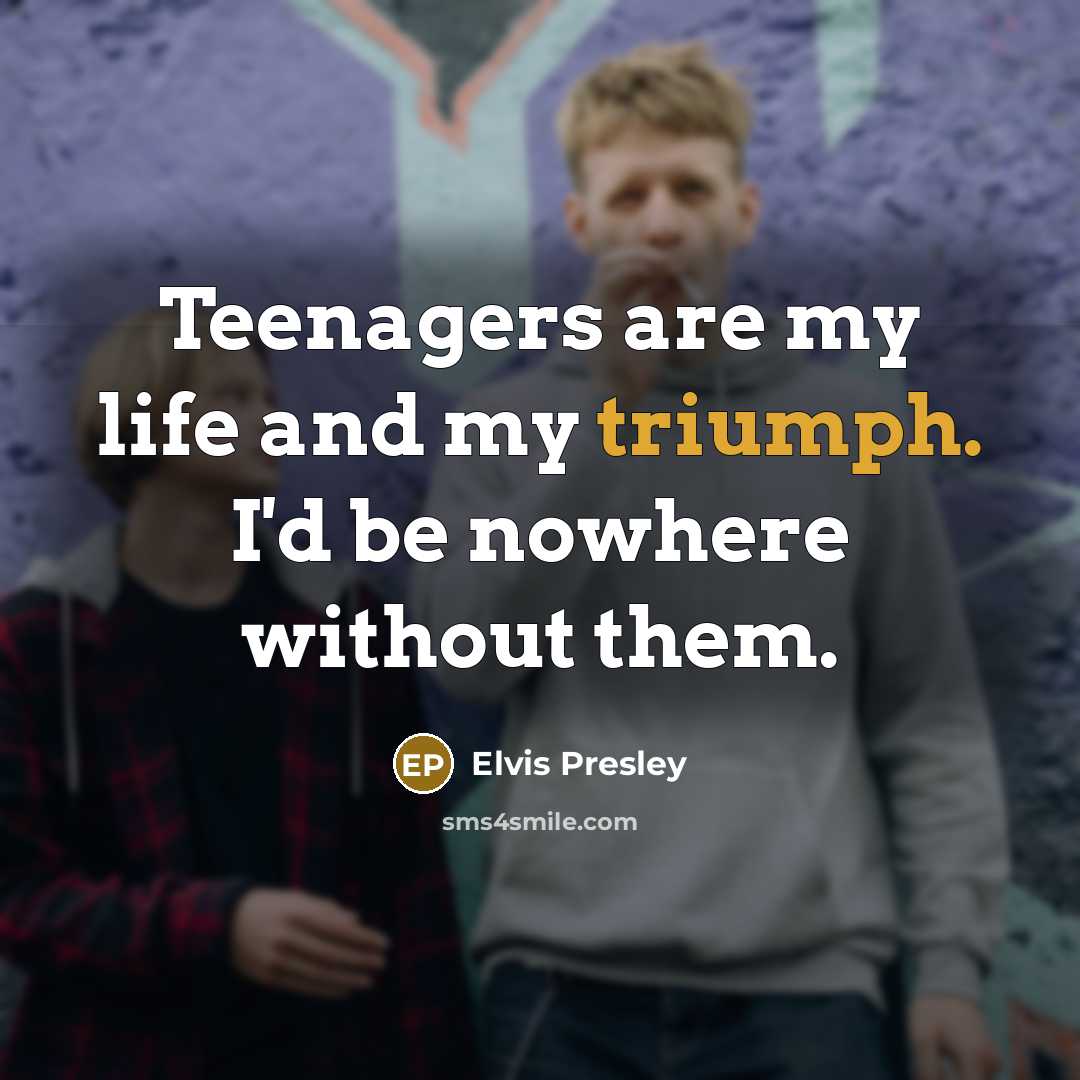 “Teenagers are my life and my triumph. I'd be nowhere…” quote by Elvis Presley