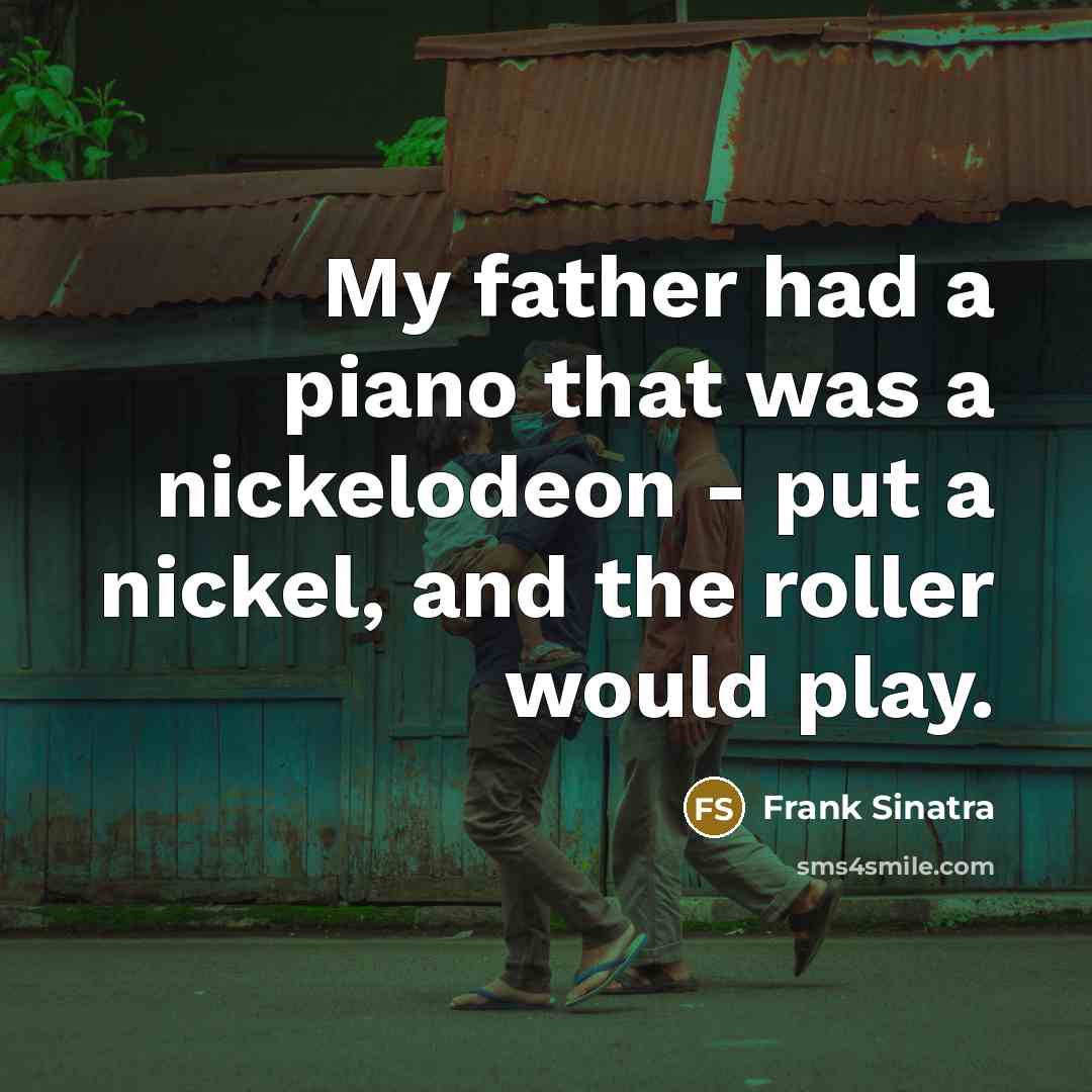 “My father had a piano that was a nickelodeon -…” quote by Frank Sinatra