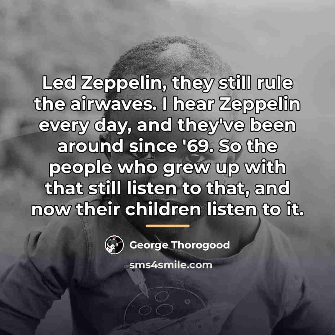 “Led Zeppelin, they still rule the airwaves. I hear Zeppelin…” quote by George Thorogood
