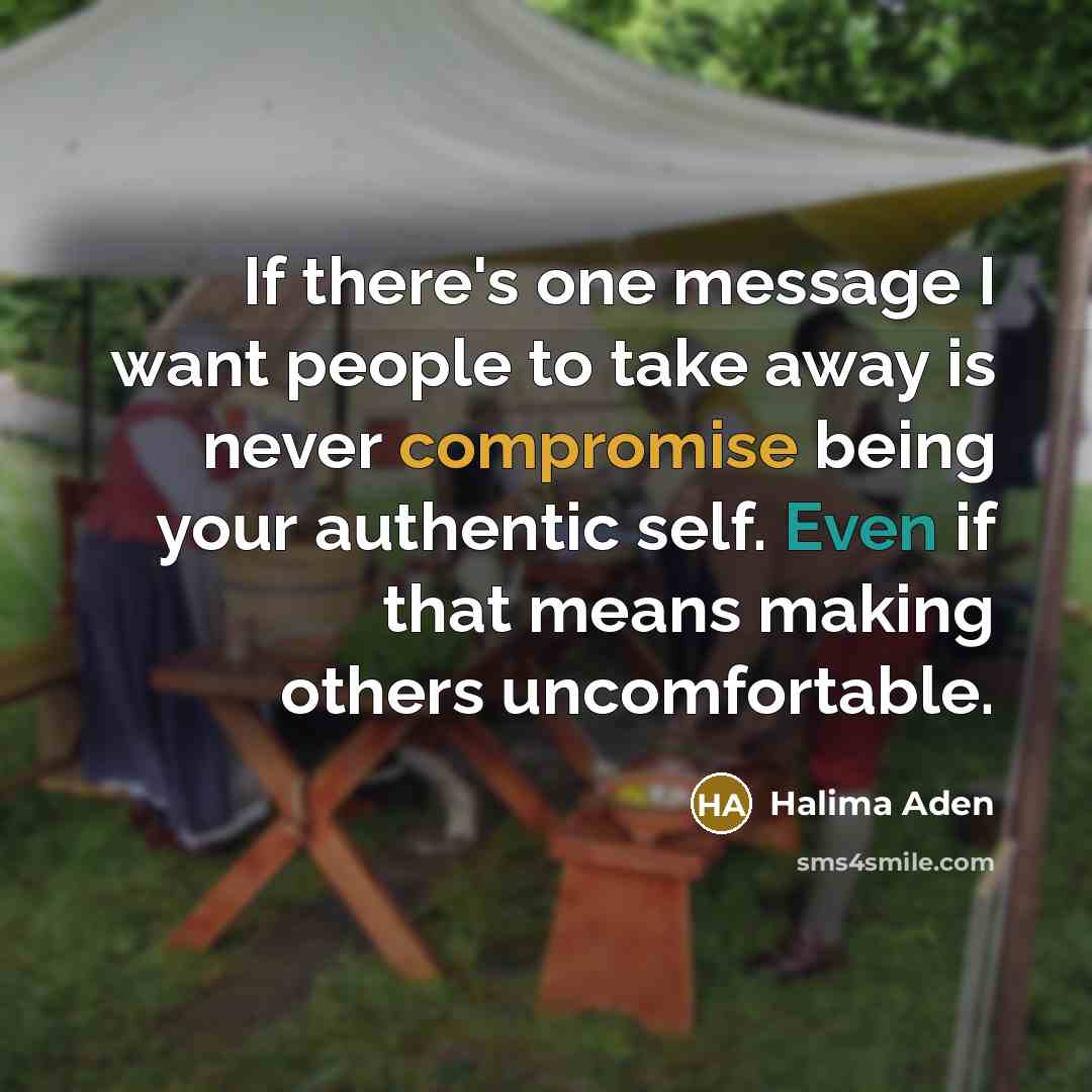 “If there's one message I want people to take away is never compromise being your authentic self. Even if that means making others uncomfortable.” quote by Halima Aden
